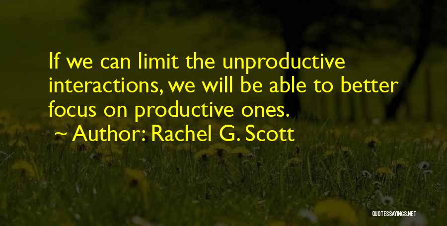 Rachel G. Scott Quotes: If We Can Limit The Unproductive Interactions, We Will Be Able To Better Focus On Productive Ones.