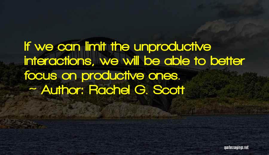 Rachel G. Scott Quotes: If We Can Limit The Unproductive Interactions, We Will Be Able To Better Focus On Productive Ones.