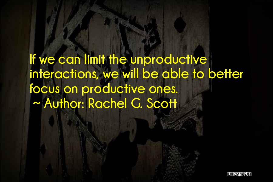 Rachel G. Scott Quotes: If We Can Limit The Unproductive Interactions, We Will Be Able To Better Focus On Productive Ones.