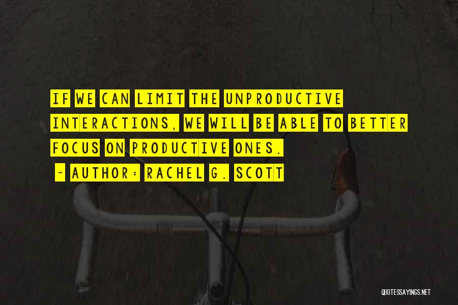 Rachel G. Scott Quotes: If We Can Limit The Unproductive Interactions, We Will Be Able To Better Focus On Productive Ones.