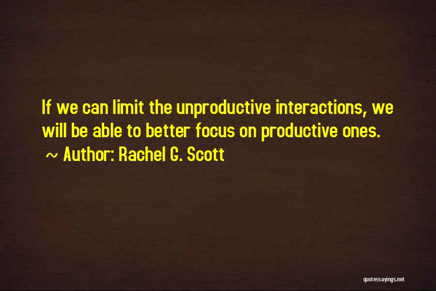 Rachel G. Scott Quotes: If We Can Limit The Unproductive Interactions, We Will Be Able To Better Focus On Productive Ones.