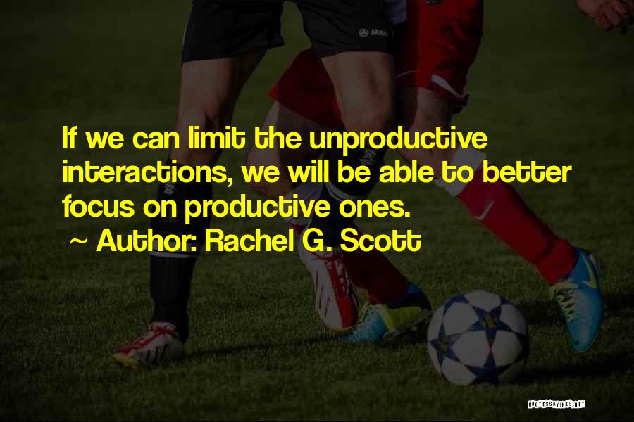 Rachel G. Scott Quotes: If We Can Limit The Unproductive Interactions, We Will Be Able To Better Focus On Productive Ones.