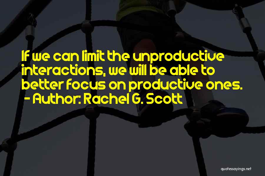 Rachel G. Scott Quotes: If We Can Limit The Unproductive Interactions, We Will Be Able To Better Focus On Productive Ones.