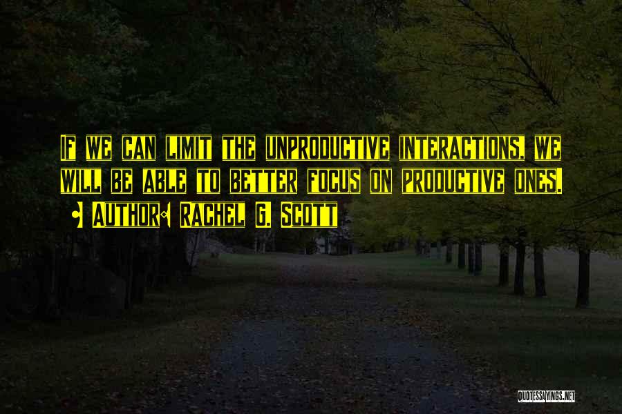 Rachel G. Scott Quotes: If We Can Limit The Unproductive Interactions, We Will Be Able To Better Focus On Productive Ones.