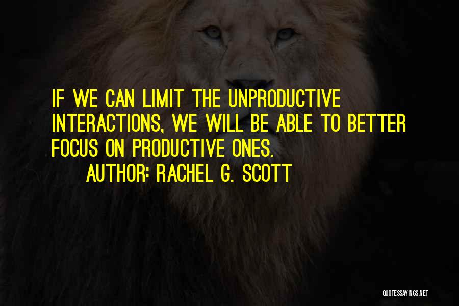 Rachel G. Scott Quotes: If We Can Limit The Unproductive Interactions, We Will Be Able To Better Focus On Productive Ones.