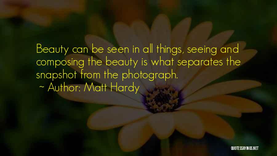 Matt Hardy Quotes: Beauty Can Be Seen In All Things, Seeing And Composing The Beauty Is What Separates The Snapshot From The Photograph.