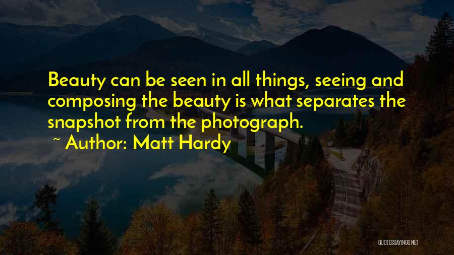 Matt Hardy Quotes: Beauty Can Be Seen In All Things, Seeing And Composing The Beauty Is What Separates The Snapshot From The Photograph.