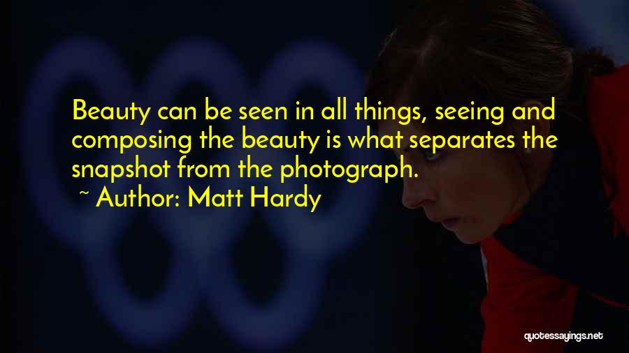 Matt Hardy Quotes: Beauty Can Be Seen In All Things, Seeing And Composing The Beauty Is What Separates The Snapshot From The Photograph.