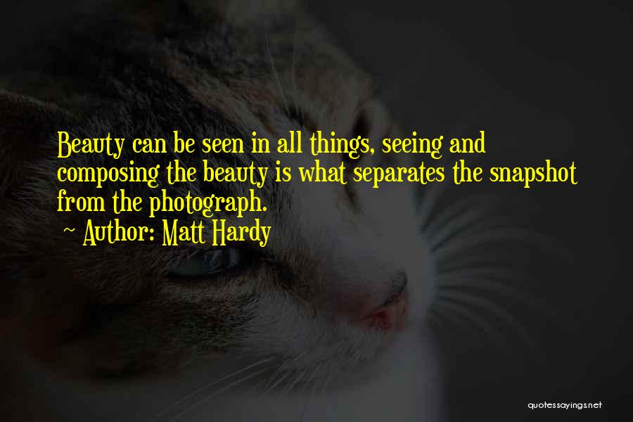 Matt Hardy Quotes: Beauty Can Be Seen In All Things, Seeing And Composing The Beauty Is What Separates The Snapshot From The Photograph.