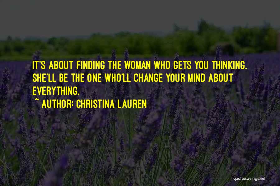 Christina Lauren Quotes: It's About Finding The Woman Who Gets You Thinking. She'll Be The One Who'll Change Your Mind About Everything.