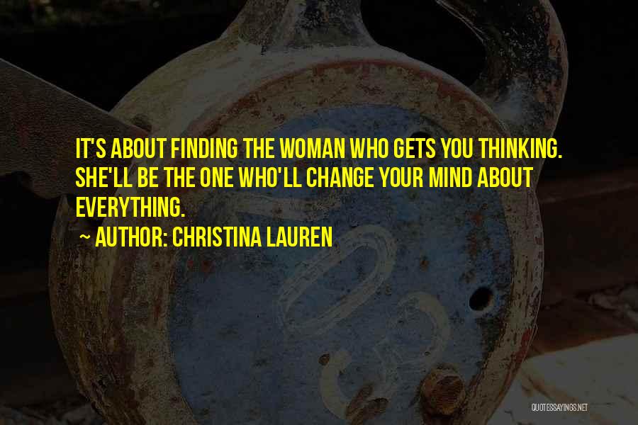 Christina Lauren Quotes: It's About Finding The Woman Who Gets You Thinking. She'll Be The One Who'll Change Your Mind About Everything.