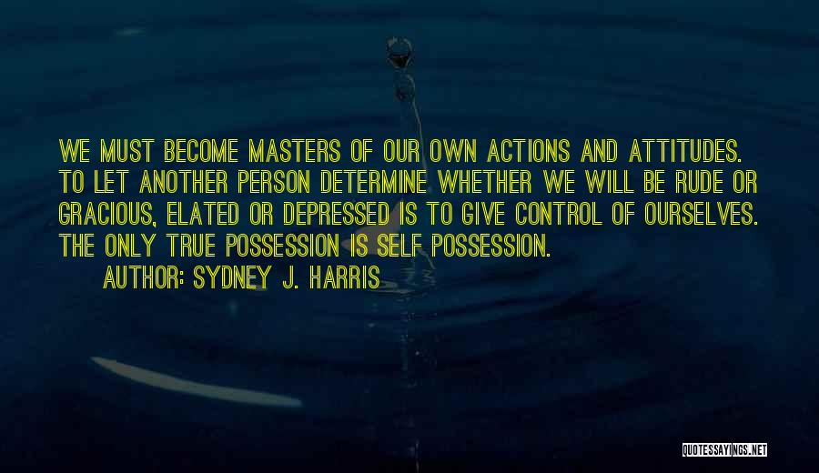 Sydney J. Harris Quotes: We Must Become Masters Of Our Own Actions And Attitudes. To Let Another Person Determine Whether We Will Be Rude