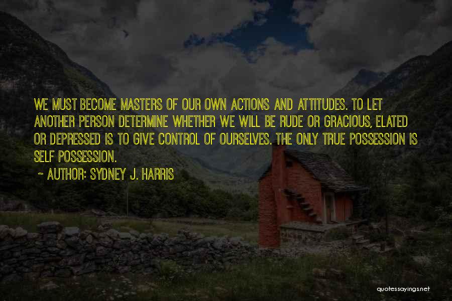 Sydney J. Harris Quotes: We Must Become Masters Of Our Own Actions And Attitudes. To Let Another Person Determine Whether We Will Be Rude