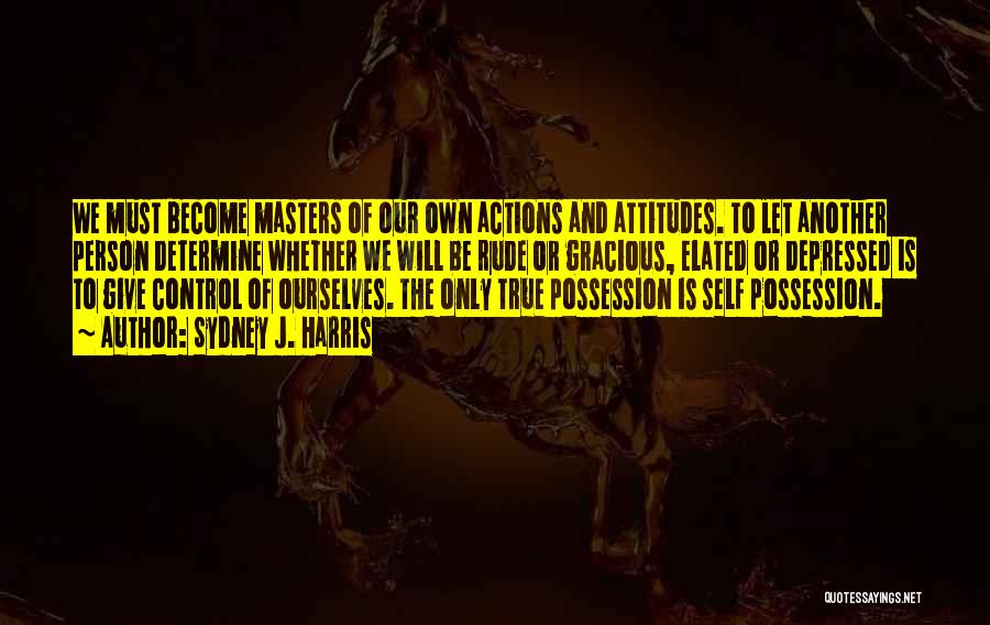 Sydney J. Harris Quotes: We Must Become Masters Of Our Own Actions And Attitudes. To Let Another Person Determine Whether We Will Be Rude