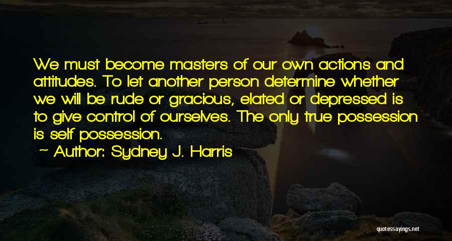 Sydney J. Harris Quotes: We Must Become Masters Of Our Own Actions And Attitudes. To Let Another Person Determine Whether We Will Be Rude