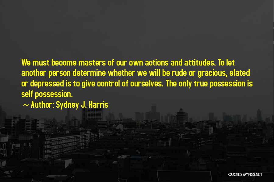 Sydney J. Harris Quotes: We Must Become Masters Of Our Own Actions And Attitudes. To Let Another Person Determine Whether We Will Be Rude