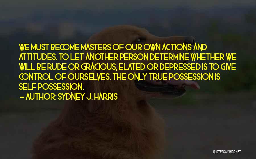 Sydney J. Harris Quotes: We Must Become Masters Of Our Own Actions And Attitudes. To Let Another Person Determine Whether We Will Be Rude