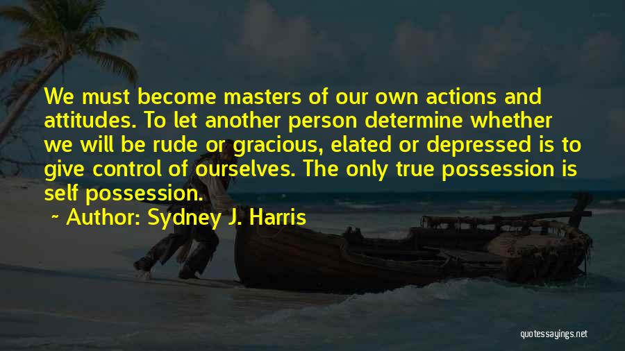 Sydney J. Harris Quotes: We Must Become Masters Of Our Own Actions And Attitudes. To Let Another Person Determine Whether We Will Be Rude