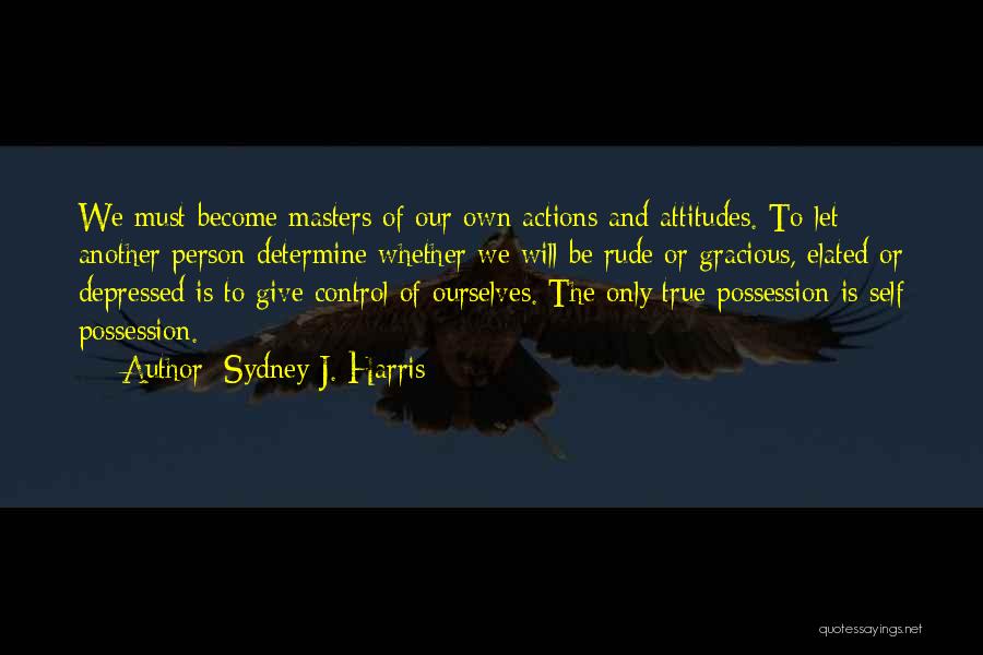 Sydney J. Harris Quotes: We Must Become Masters Of Our Own Actions And Attitudes. To Let Another Person Determine Whether We Will Be Rude