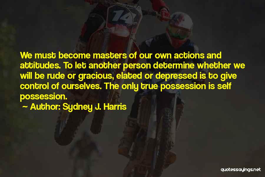 Sydney J. Harris Quotes: We Must Become Masters Of Our Own Actions And Attitudes. To Let Another Person Determine Whether We Will Be Rude