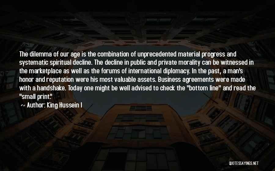 King Hussein I Quotes: The Dilemma Of Our Age Is The Combination Of Unprecedented Material Progress And Systematic Spiritual Decline. The Decline In Public