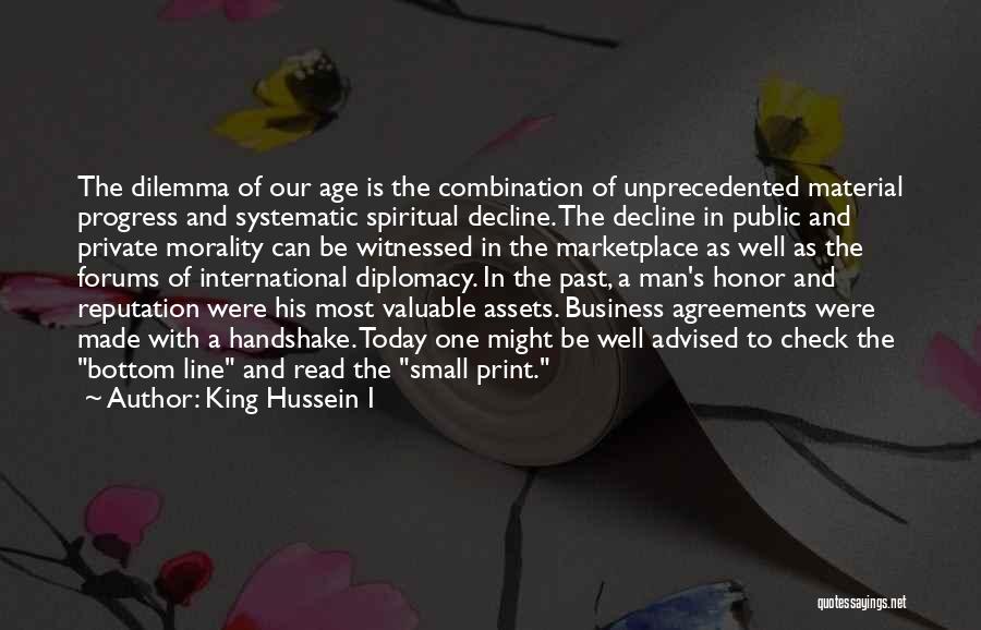 King Hussein I Quotes: The Dilemma Of Our Age Is The Combination Of Unprecedented Material Progress And Systematic Spiritual Decline. The Decline In Public