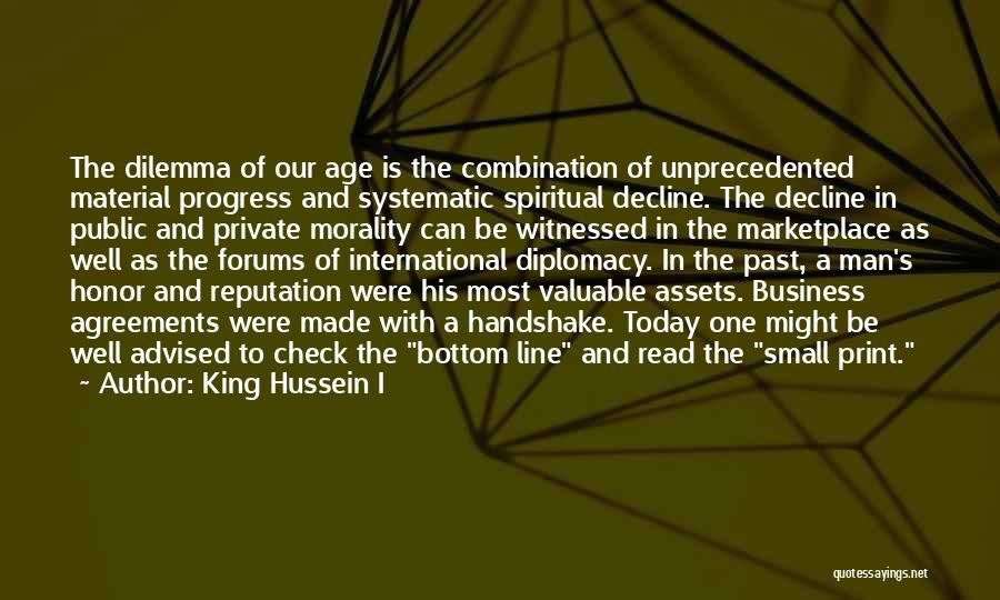 King Hussein I Quotes: The Dilemma Of Our Age Is The Combination Of Unprecedented Material Progress And Systematic Spiritual Decline. The Decline In Public