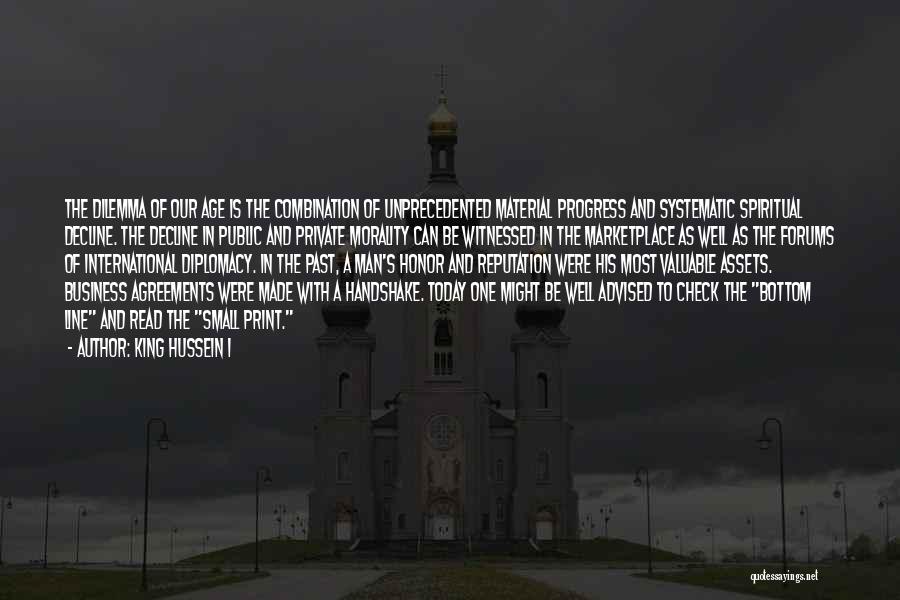 King Hussein I Quotes: The Dilemma Of Our Age Is The Combination Of Unprecedented Material Progress And Systematic Spiritual Decline. The Decline In Public