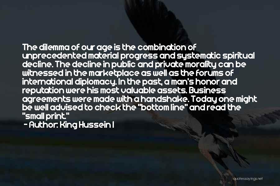 King Hussein I Quotes: The Dilemma Of Our Age Is The Combination Of Unprecedented Material Progress And Systematic Spiritual Decline. The Decline In Public