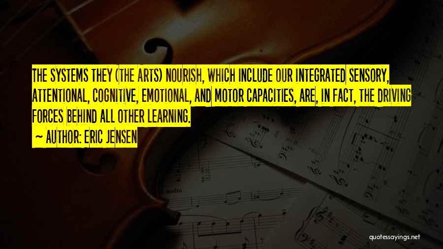 Eric Jensen Quotes: The Systems They (the Arts) Nourish, Which Include Our Integrated Sensory, Attentional, Cognitive, Emotional, And Motor Capacities, Are, In Fact,