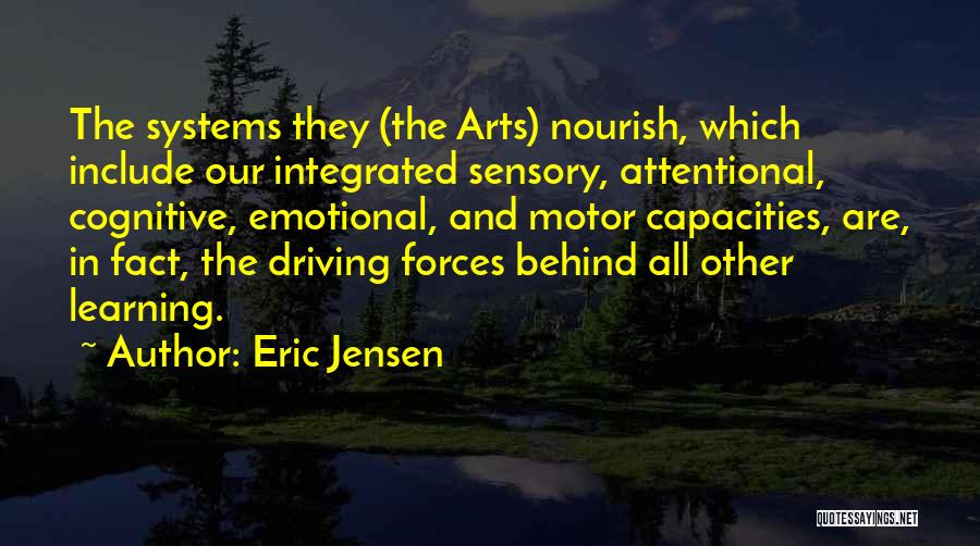 Eric Jensen Quotes: The Systems They (the Arts) Nourish, Which Include Our Integrated Sensory, Attentional, Cognitive, Emotional, And Motor Capacities, Are, In Fact,