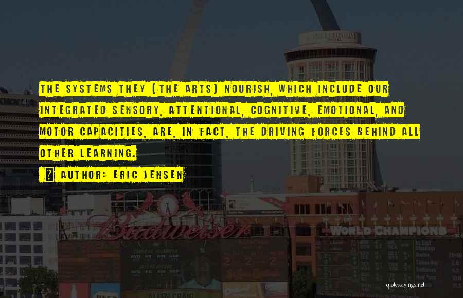 Eric Jensen Quotes: The Systems They (the Arts) Nourish, Which Include Our Integrated Sensory, Attentional, Cognitive, Emotional, And Motor Capacities, Are, In Fact,