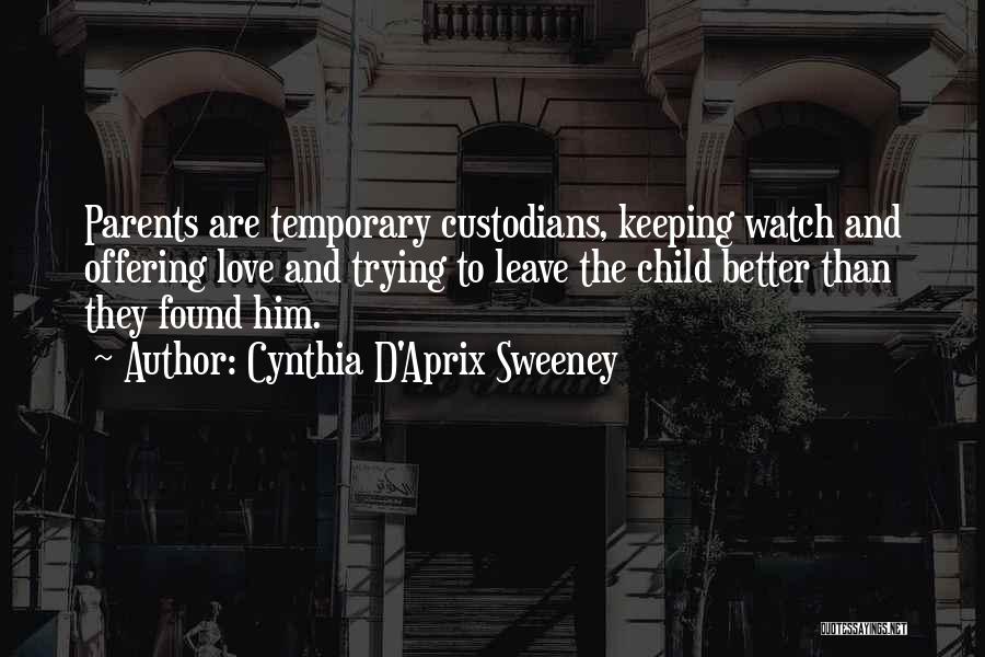 Cynthia D'Aprix Sweeney Quotes: Parents Are Temporary Custodians, Keeping Watch And Offering Love And Trying To Leave The Child Better Than They Found Him.