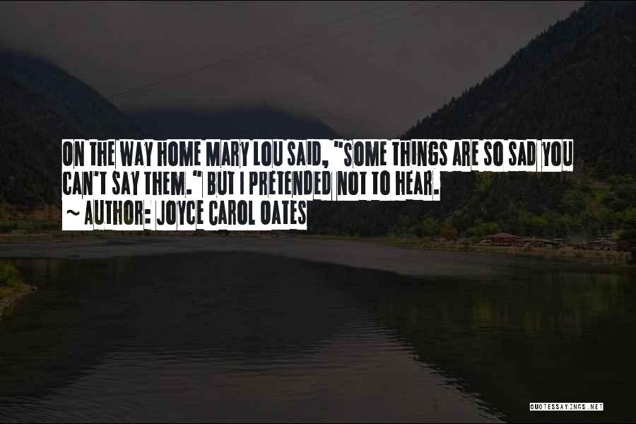 Joyce Carol Oates Quotes: On The Way Home Mary Lou Said, Some Things Are So Sad You Can't Say Them. But I Pretended Not