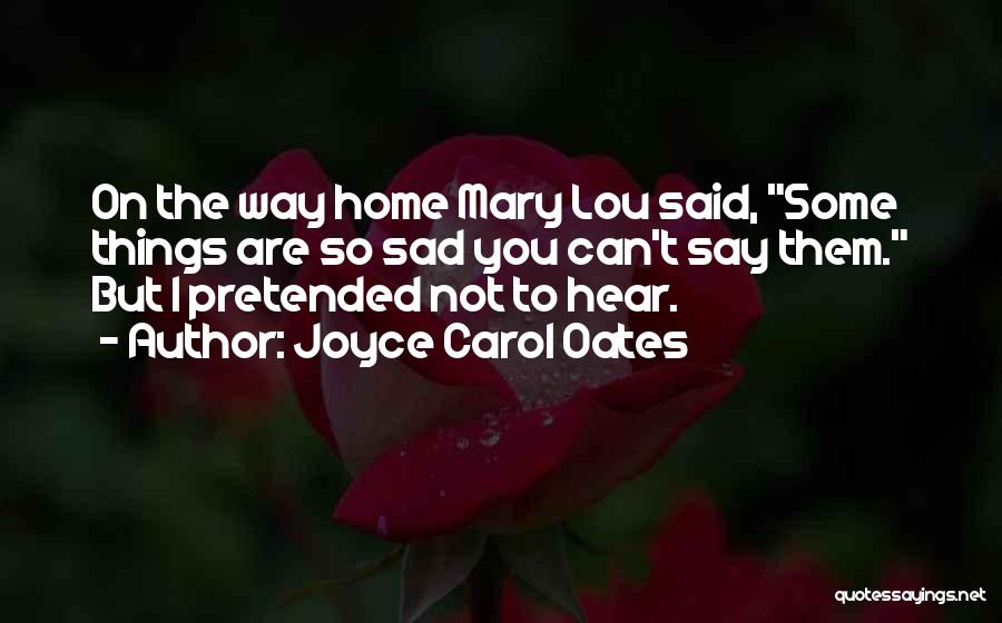 Joyce Carol Oates Quotes: On The Way Home Mary Lou Said, Some Things Are So Sad You Can't Say Them. But I Pretended Not