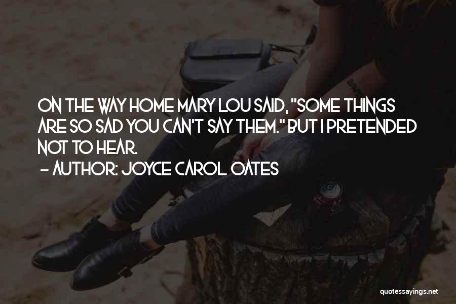 Joyce Carol Oates Quotes: On The Way Home Mary Lou Said, Some Things Are So Sad You Can't Say Them. But I Pretended Not