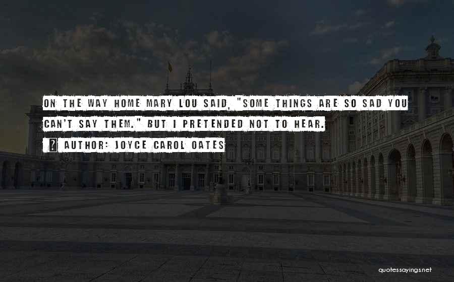 Joyce Carol Oates Quotes: On The Way Home Mary Lou Said, Some Things Are So Sad You Can't Say Them. But I Pretended Not
