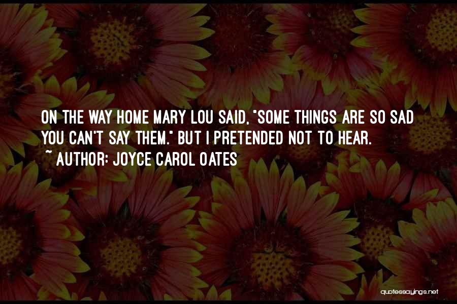 Joyce Carol Oates Quotes: On The Way Home Mary Lou Said, Some Things Are So Sad You Can't Say Them. But I Pretended Not