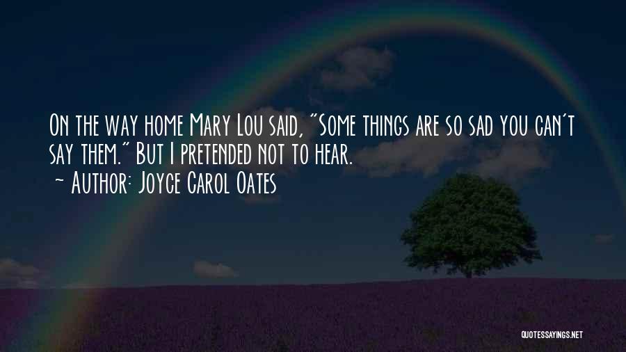 Joyce Carol Oates Quotes: On The Way Home Mary Lou Said, Some Things Are So Sad You Can't Say Them. But I Pretended Not