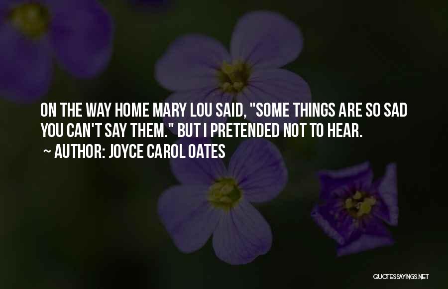 Joyce Carol Oates Quotes: On The Way Home Mary Lou Said, Some Things Are So Sad You Can't Say Them. But I Pretended Not