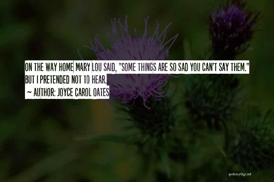 Joyce Carol Oates Quotes: On The Way Home Mary Lou Said, Some Things Are So Sad You Can't Say Them. But I Pretended Not