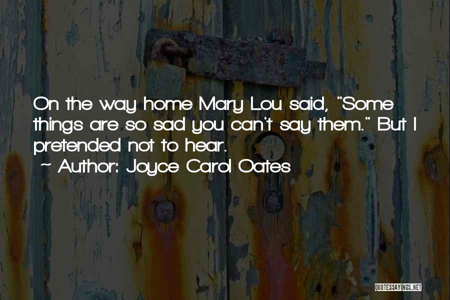 Joyce Carol Oates Quotes: On The Way Home Mary Lou Said, Some Things Are So Sad You Can't Say Them. But I Pretended Not