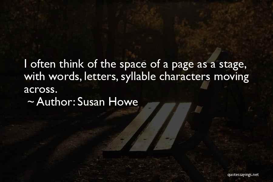 Susan Howe Quotes: I Often Think Of The Space Of A Page As A Stage, With Words, Letters, Syllable Characters Moving Across.