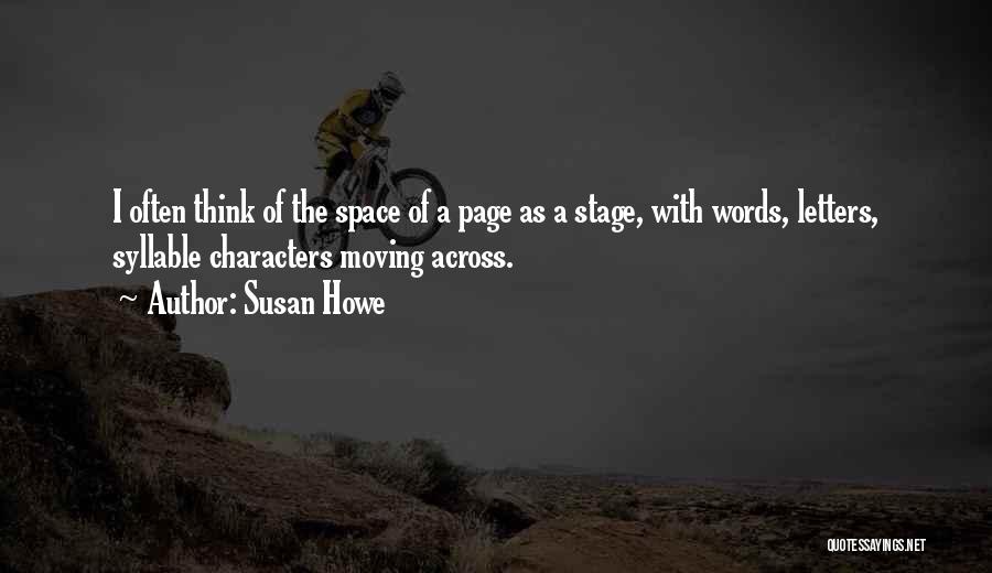 Susan Howe Quotes: I Often Think Of The Space Of A Page As A Stage, With Words, Letters, Syllable Characters Moving Across.