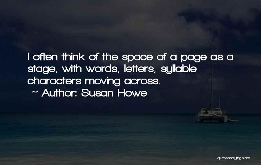 Susan Howe Quotes: I Often Think Of The Space Of A Page As A Stage, With Words, Letters, Syllable Characters Moving Across.