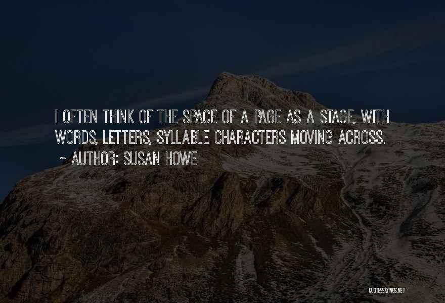 Susan Howe Quotes: I Often Think Of The Space Of A Page As A Stage, With Words, Letters, Syllable Characters Moving Across.