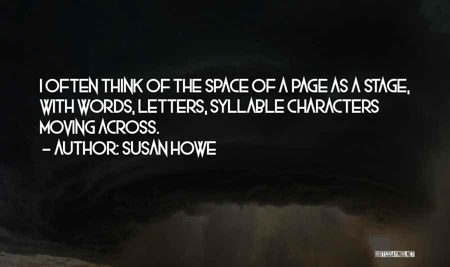 Susan Howe Quotes: I Often Think Of The Space Of A Page As A Stage, With Words, Letters, Syllable Characters Moving Across.