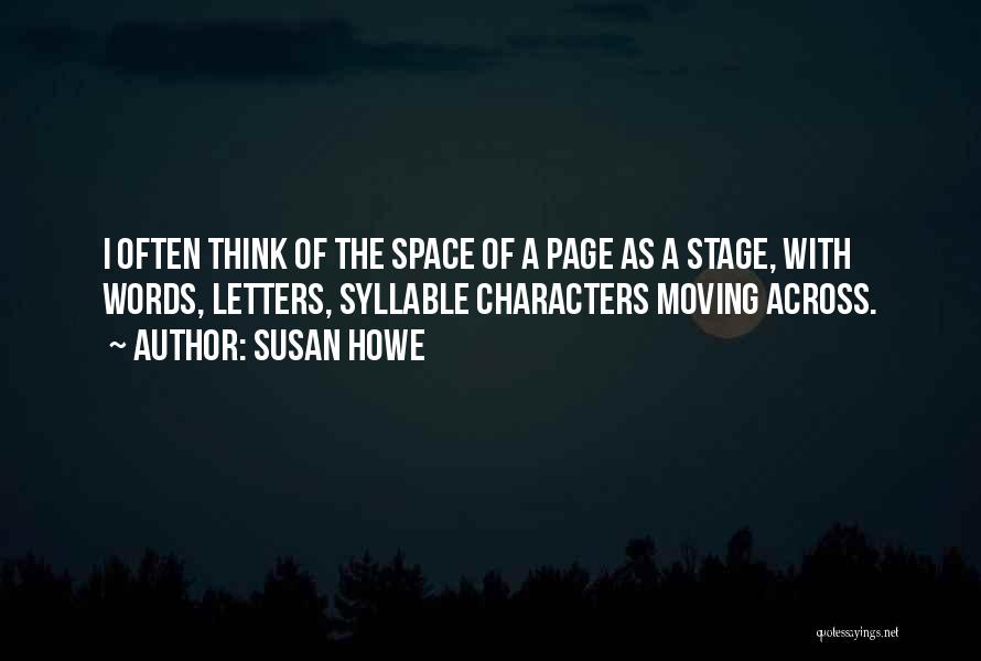 Susan Howe Quotes: I Often Think Of The Space Of A Page As A Stage, With Words, Letters, Syllable Characters Moving Across.