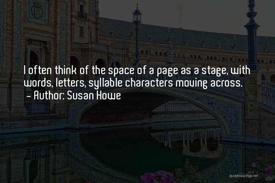 Susan Howe Quotes: I Often Think Of The Space Of A Page As A Stage, With Words, Letters, Syllable Characters Moving Across.