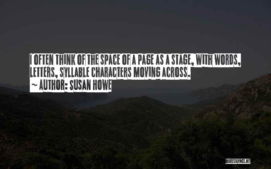 Susan Howe Quotes: I Often Think Of The Space Of A Page As A Stage, With Words, Letters, Syllable Characters Moving Across.